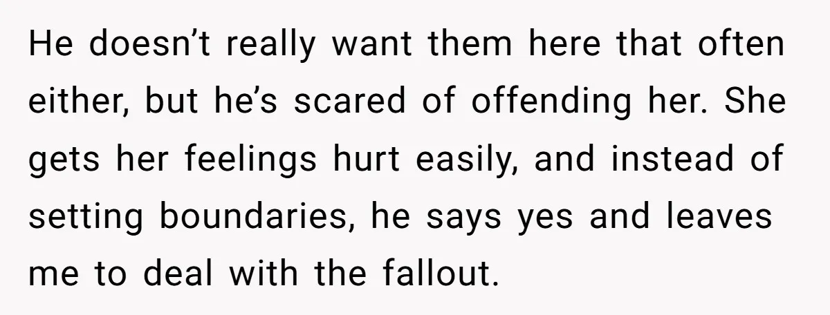 He doesn’t really want them here that often either, but he’s scared of offending her. She gets her feelings hurt easily, and instead of setting boundaries, he says yes and...