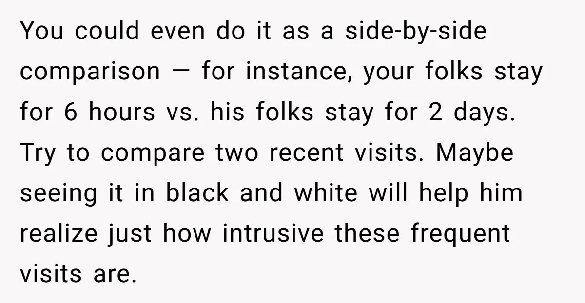 You could even do it as a side-by-side comparison — for instance, your folks stay for 6 hours vs. his folks stay for 2 days. Try to compare two recent...