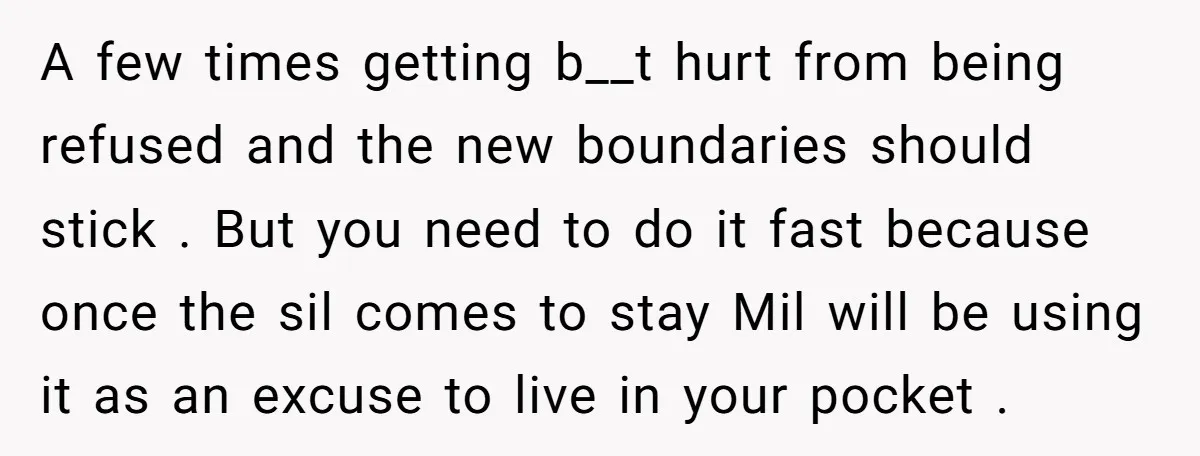A few times getting b__t hurt from being refused and the new boundaries should stick . But you need to do it fast because once the sil comes to stay...