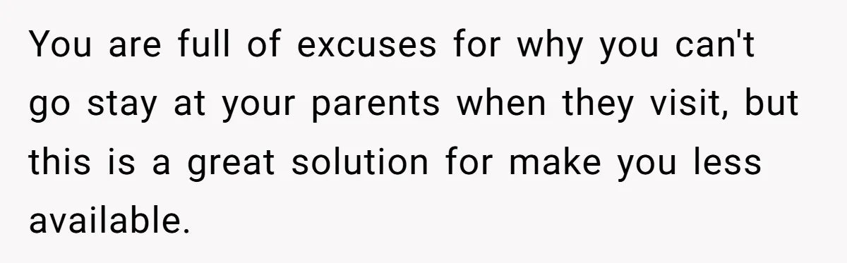 You are full of excuses for why you can't go stay at your parents when they visit, but this is a great solution for make you less available.