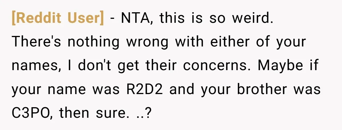 [Reddit User] − NTA, this is so weird. There's nothing wrong with either of your names, I don't get their concerns. Maybe if your name was R2D2 and your brother...