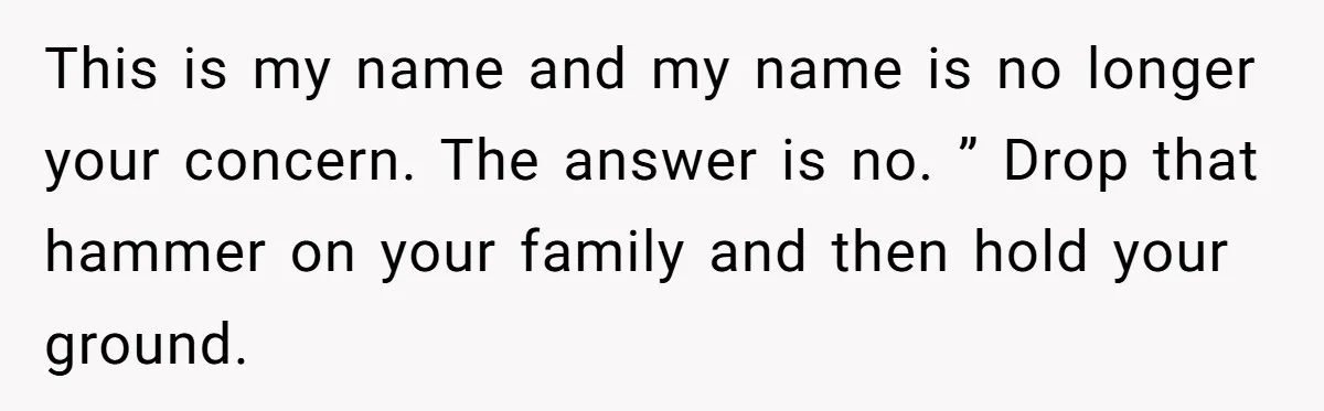 This is my name and my name is no longer your concern. The answer is no. ” Drop that hammer on your family and then hold your ground.