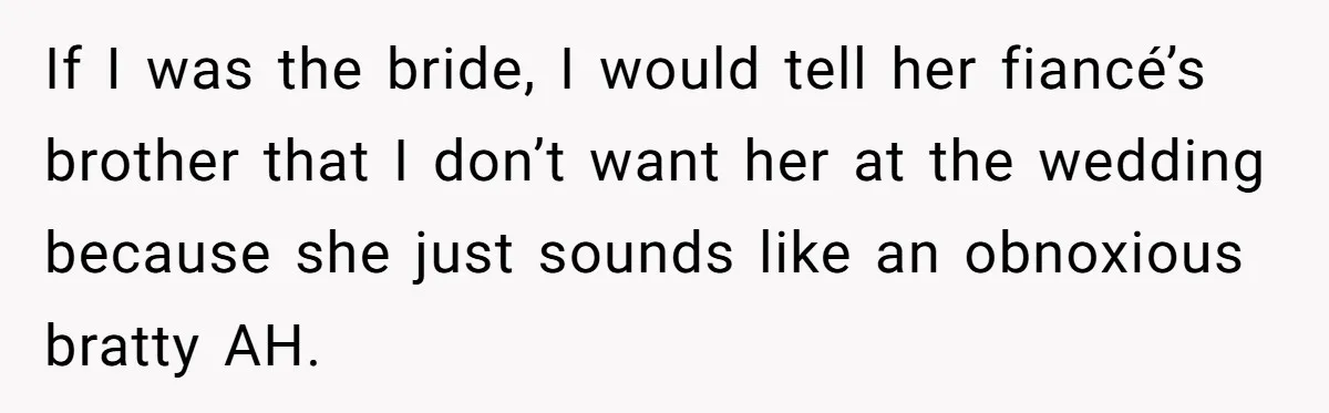 If I was the bride, I would tell her fiancé’s brother that I don’t want her at the wedding because she just sounds like an obnoxious bratty AH.