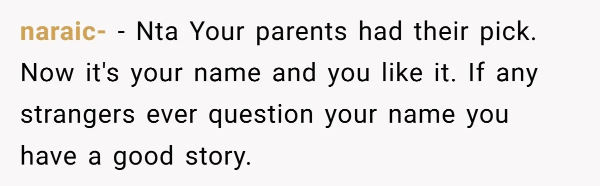 naraic- − Nta Your parents had their pick. Now it's your name and you like it. If any strangers ever question your name you have a good story.