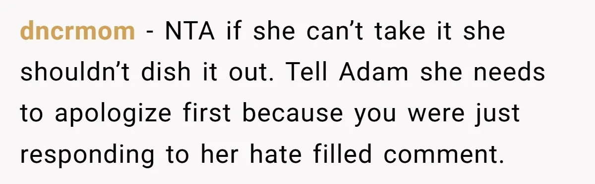 dncrmom − NTA if she can’t take it she shouldn’t dish it out. Tell Adam she needs to apologize first because you were just responding to her hate filled comment.