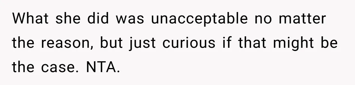 What she did was unacceptable no matter the reason, but just curious if that might be the case. NTA.
