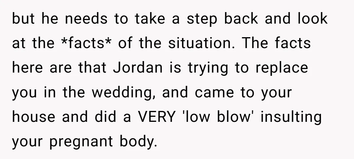but he needs to take a step back and look at the *facts* of the situation. The facts here are that Jordan is trying to replace you in the wedding,...