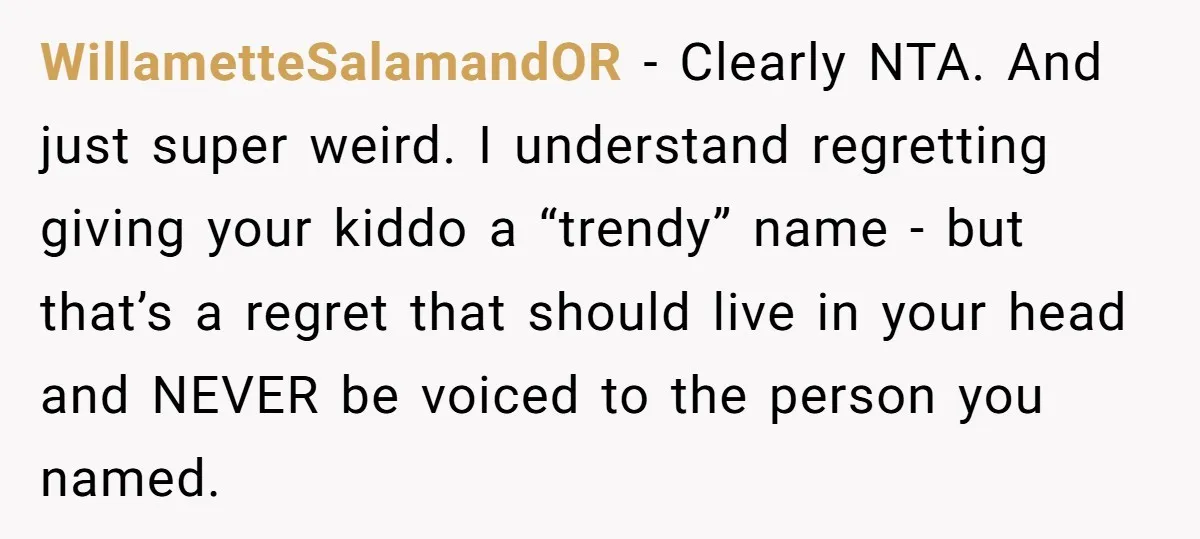 WillametteSalamandOR − Clearly NTA. And just super weird. I understand regretting giving your kiddo a “trendy” name - but that’s a regret that should live in your head and NEVER...