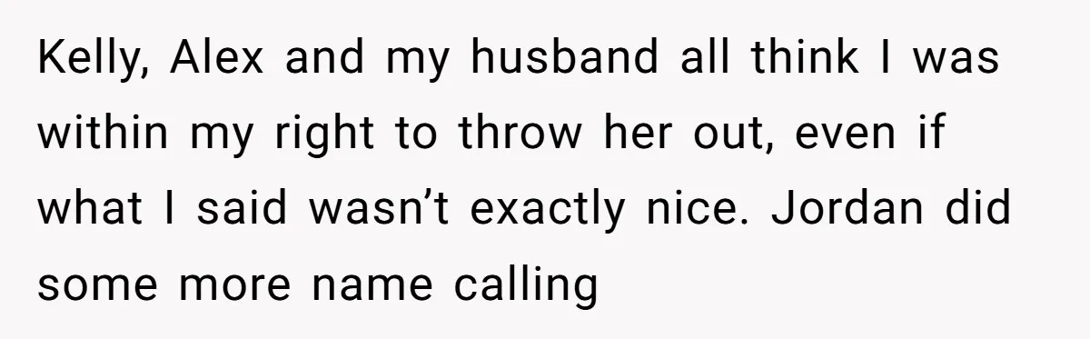 Kelly, Alex and my husband all think I was within my right to throw her out, even if what I said wasn’t exactly nice. Jordan did some more name calling