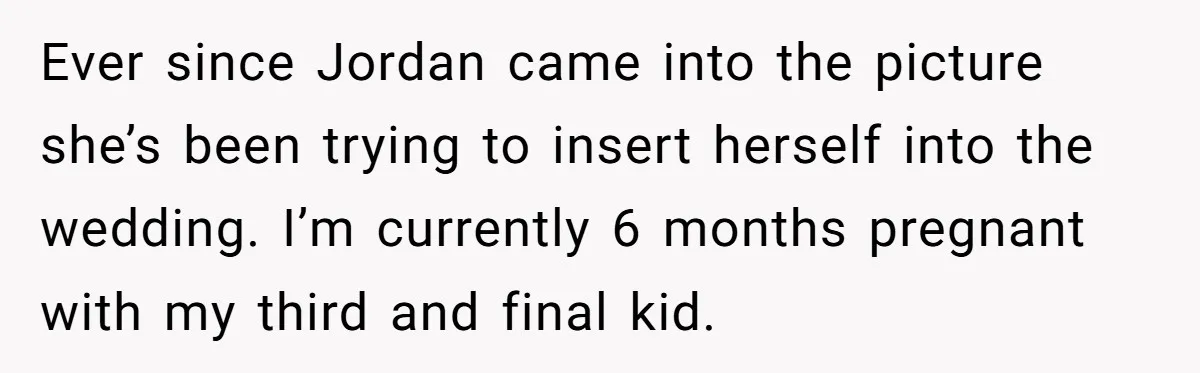 Ever since Jordan came into the picture she’s been trying to insert herself into the wedding. I’m currently 6 months pregnant with my third and final kid.