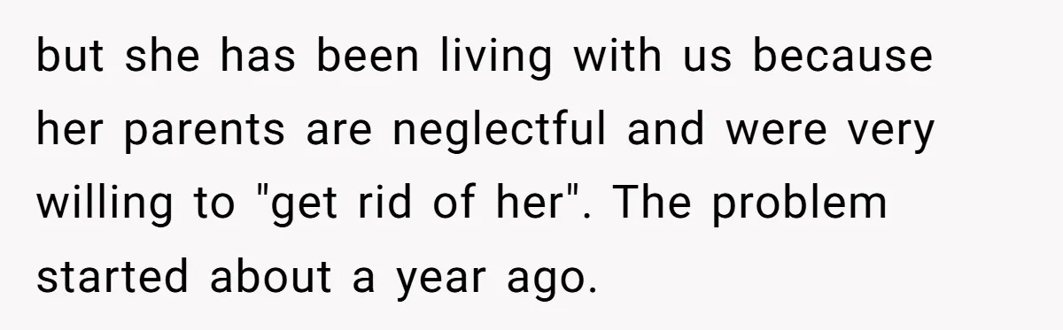 but she has been living with us because her parents are neglectful and were very willing to "get rid of her". The problem started about a year ago.