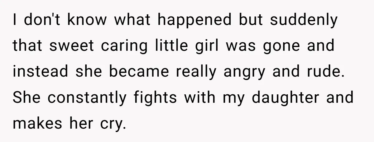 I don't know what happened but suddenly that sweet caring little girl was gone and instead she became really angry and rude. She constantly fights with my daughter and makes...
