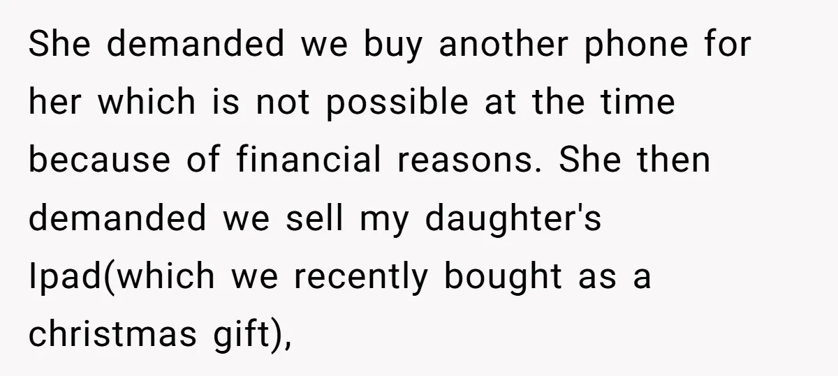 She demanded we buy another phone for her which is not possible at the time because of financial reasons. She then demanded we sell my daughter's Ipad(which we recently bought...