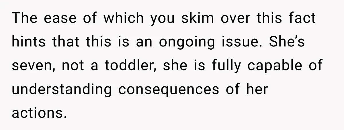 The ease of which you skim over this fact hints that this is an ongoing issue. She’s seven, not a toddler, she is fully capable of understanding consequences of her...