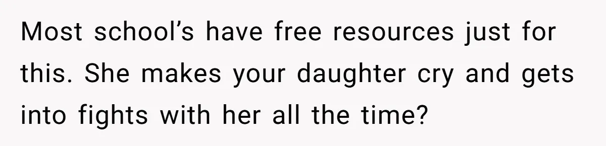 Most school’s have free resources just for this. She makes your daughter cry and gets into fights with her all the time?