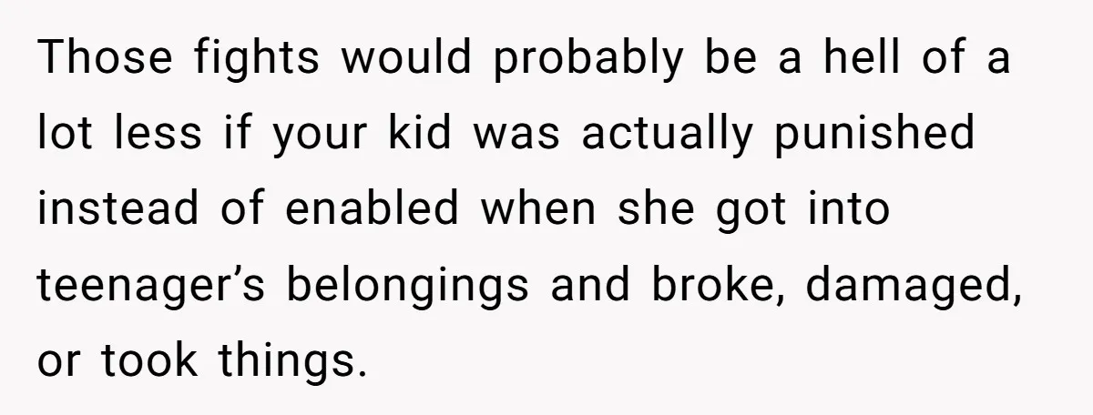 Those fights would probably be a hell of a lot less if your kid was actually punished instead of enabled when she got into teenager’s belongings and broke, damaged, or...