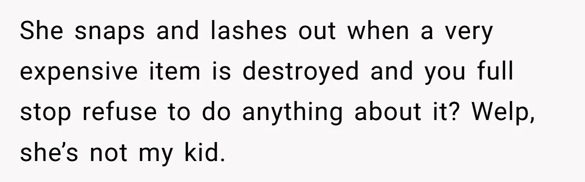 She snaps and lashes out when a very expensive item is destroyed and you full stop refuse to do anything about it? Welp, she’s not my kid.