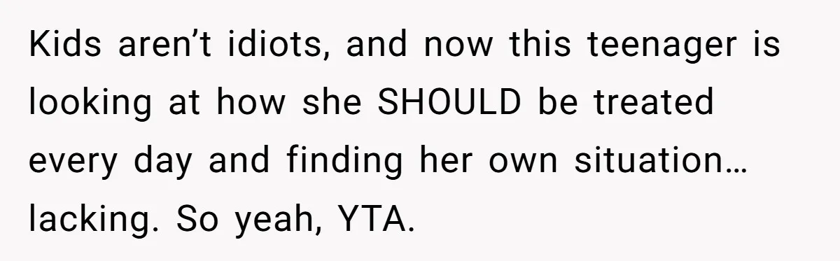 Kids aren’t idiots, and now this teenager is looking at how she SHOULD be treated every day and finding her own situation…lacking. So yeah, YTA.