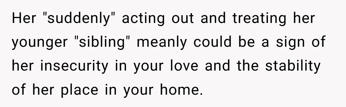 Her "suddenly" acting out and treating her younger "sibling" meanly could be a sign of her insecurity in your love and the stability of her place in your home.