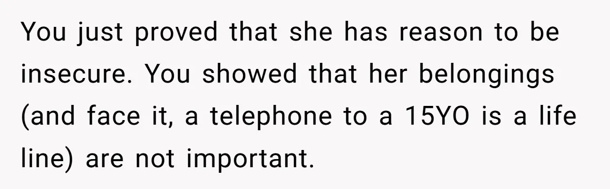 You just proved that she has reason to be insecure. You showed that her belongings (and face it, a telephone to a 15YO is a life line) are not important.
