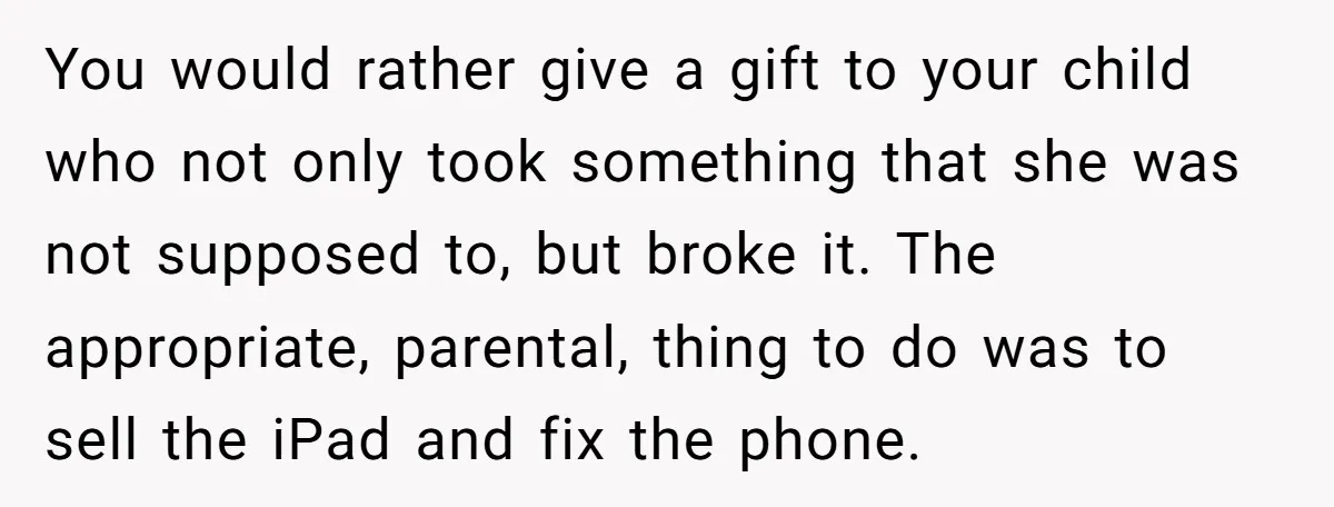You would rather give a gift to your child who not only took something that she was not supposed to, but broke it. The appropriate, parental, thing to do was...