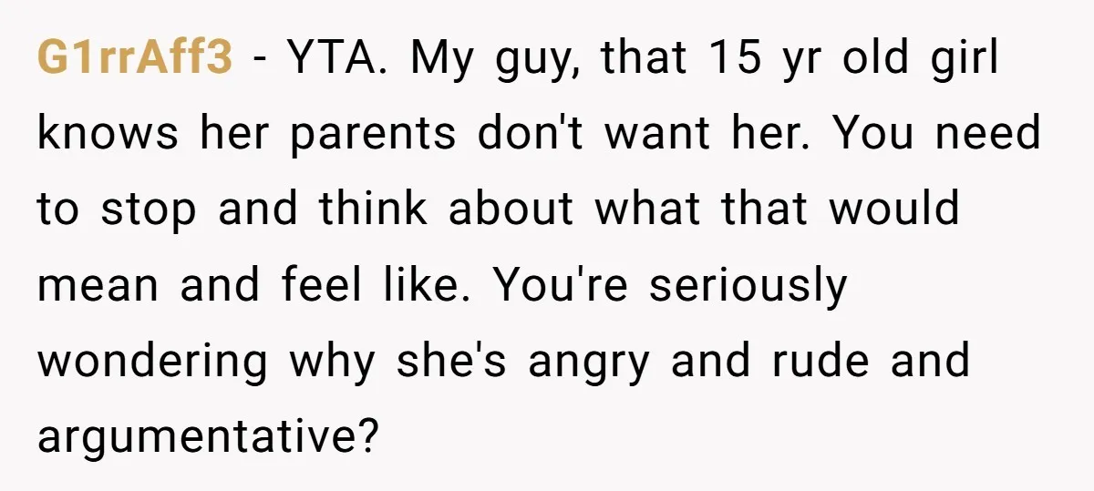 G1rrAff3 − YTA. My guy, that 15 yr old girl knows her parents don't want her. You need to stop and think about what that would mean and feel like....