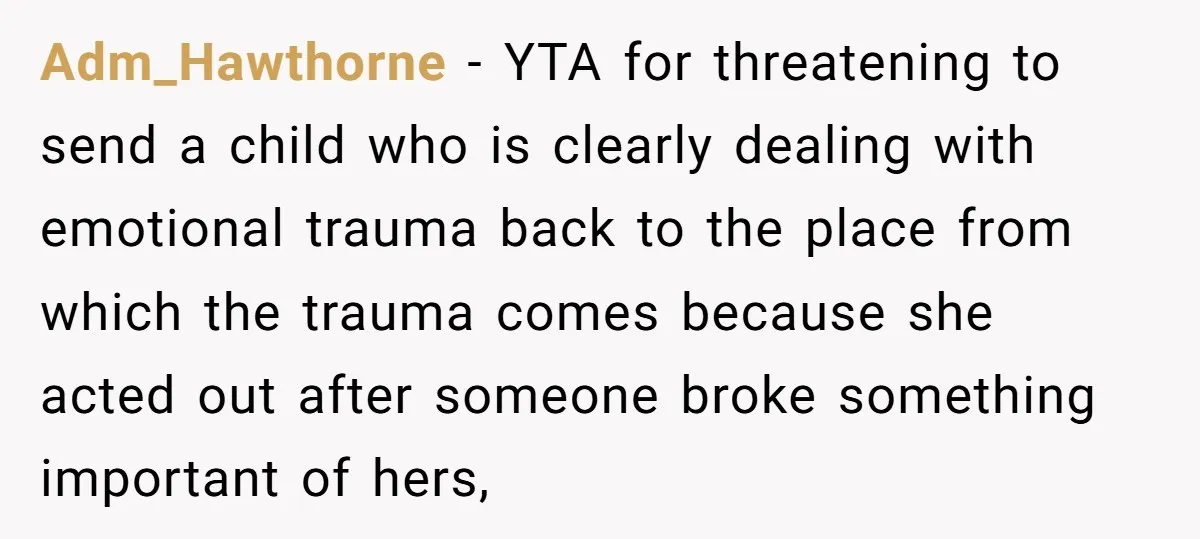 Adm_Hawthorne − YTA for threatening to send a child who is clearly dealing with emotional trauma back to the place from which the trauma comes because she acted out after...