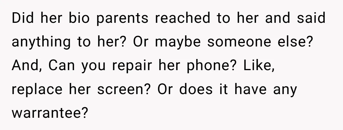 Did her bio parents reached to her and said anything to her? Or maybe someone else? And, Can you repair her phone? Like, replace her screen? Or does it have...