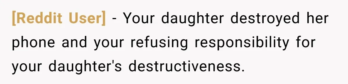 [Reddit User] − Your daughter destroyed her phone and your refusing responsibility for your daughter's destructiveness.