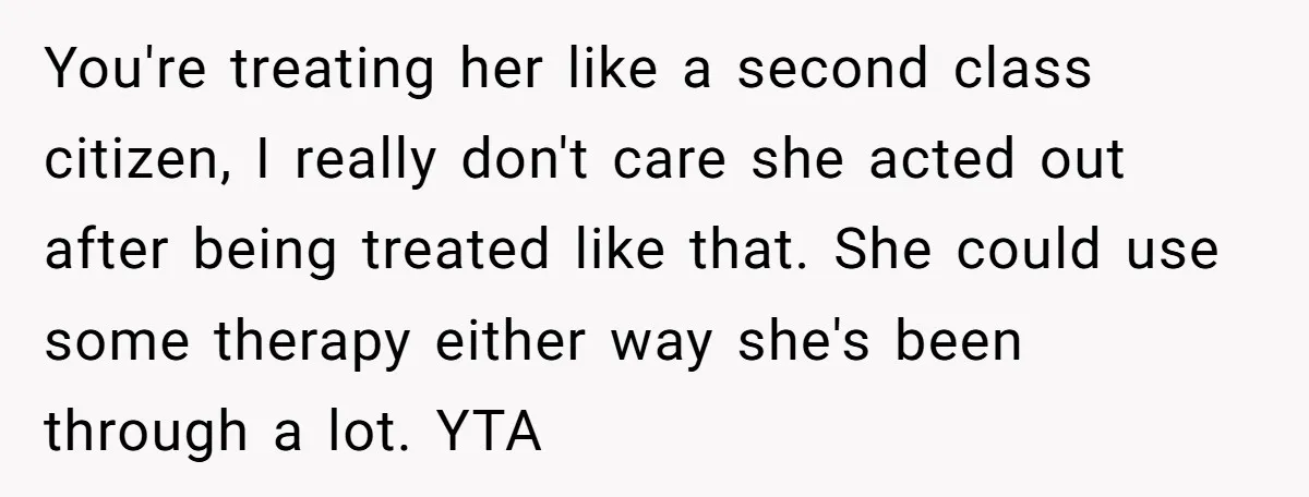 You're treating her like a second class citizen, I really don't care she acted out after being treated like that. She could use some therapy either way she's been through...
