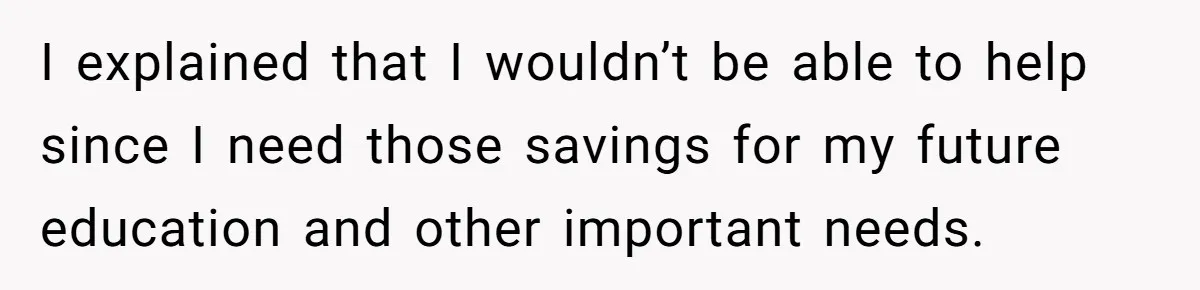 I explained that I wouldn’t be able to help since I need those savings for my future education and other important needs.