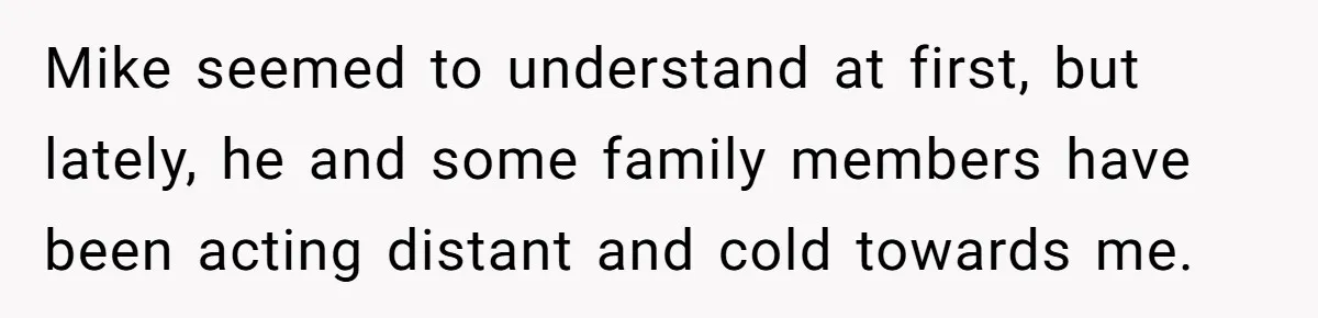 Mike seemed to understand at first, but lately, he and some family members have been acting distant and cold towards me.