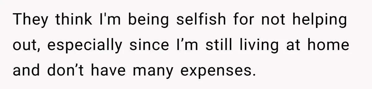They think I'm being selfish for not helping out, especially since I’m still living at home and don’t have many expenses.