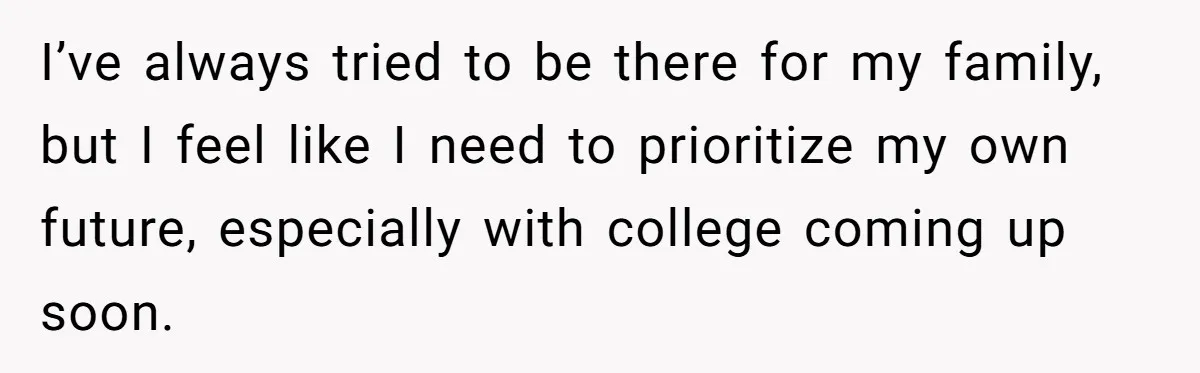 I’ve always tried to be there for my family, but I feel like I need to prioritize my own future, especially with college coming up soon.