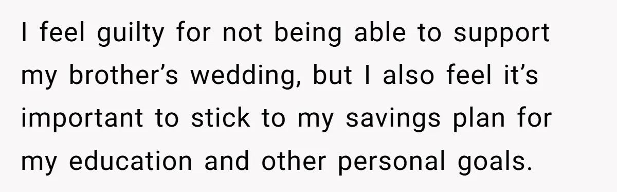 I feel guilty for not being able to support my brother’s wedding, but I also feel it’s important to stick to my savings plan for my education and other personal...