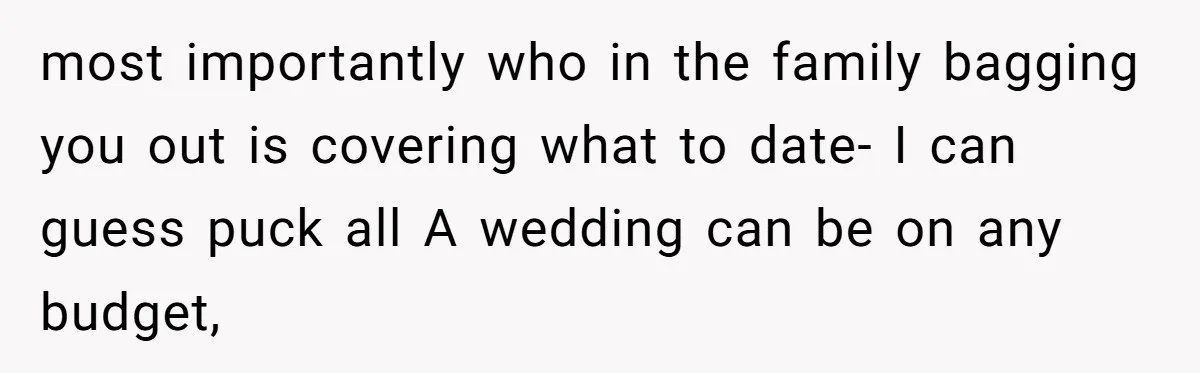 most importantly who in the family bagging you out is covering what to date- I can guess puck all A wedding can be on any budget,