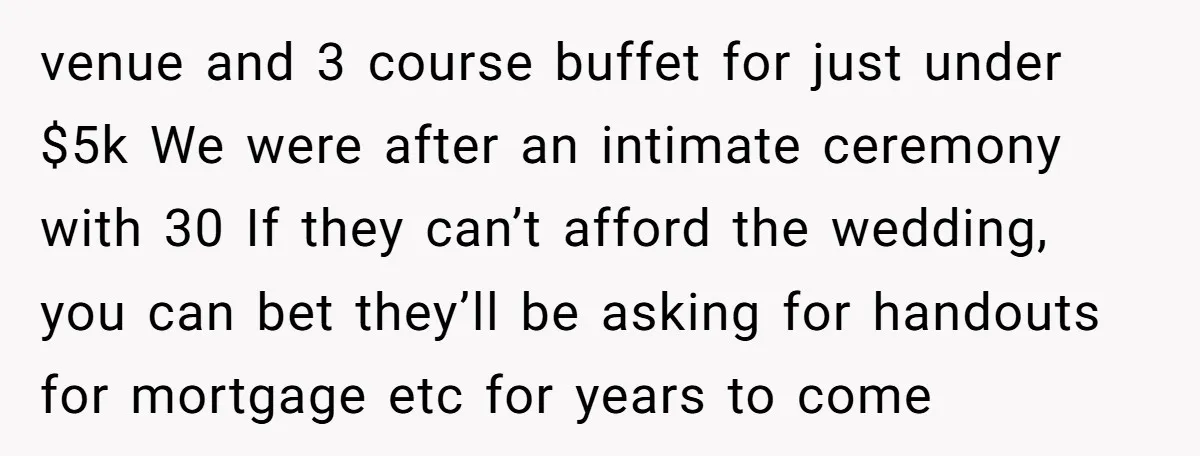 venue and 3 course buffet for just under $5k We were after an intimate ceremony with 30 If they can’t afford the wedding, you can bet they’ll be asking for...
