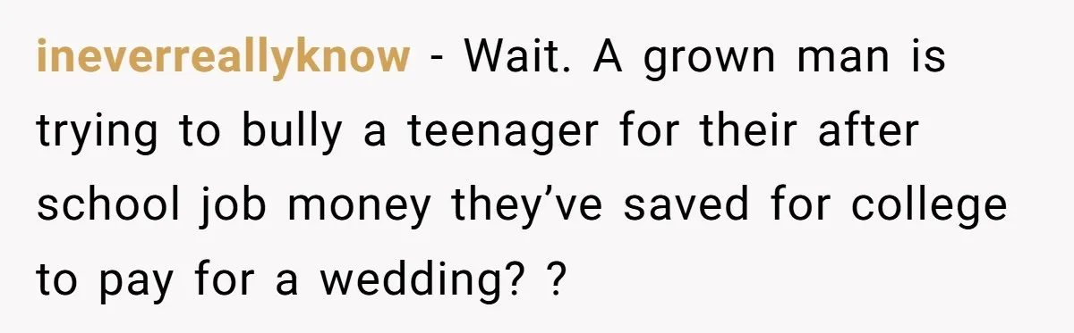 ineverreallyknow − Wait. A grown man is trying to bully a teenager for their after school job money they’ve saved for college to pay for a wedding? ?
