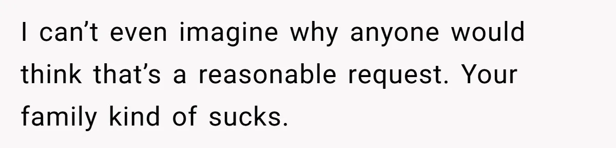I can’t even imagine why anyone would think that’s a reasonable request. Your family kind of sucks.