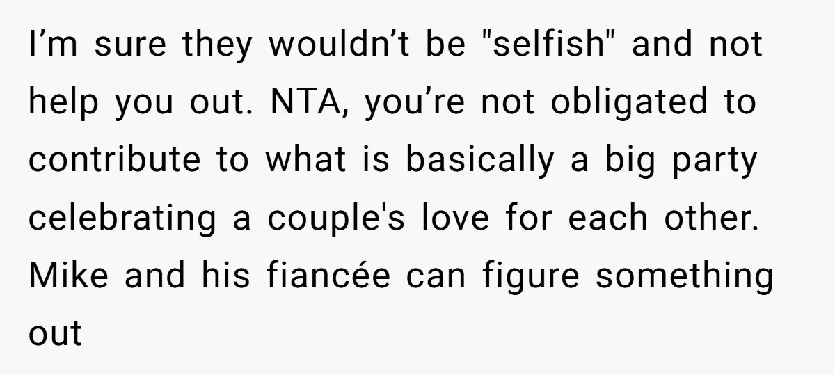 I’m sure they wouldn’t be "selfish" and not help you out. NTA, you’re not obligated to contribute to what is basically a big party celebrating a couple's love for each...
