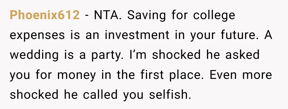 Phoenix612 − NTA. Saving for college expenses is an investment in your future. A wedding is a party. I’m shocked he asked you for money in the first place. Even...