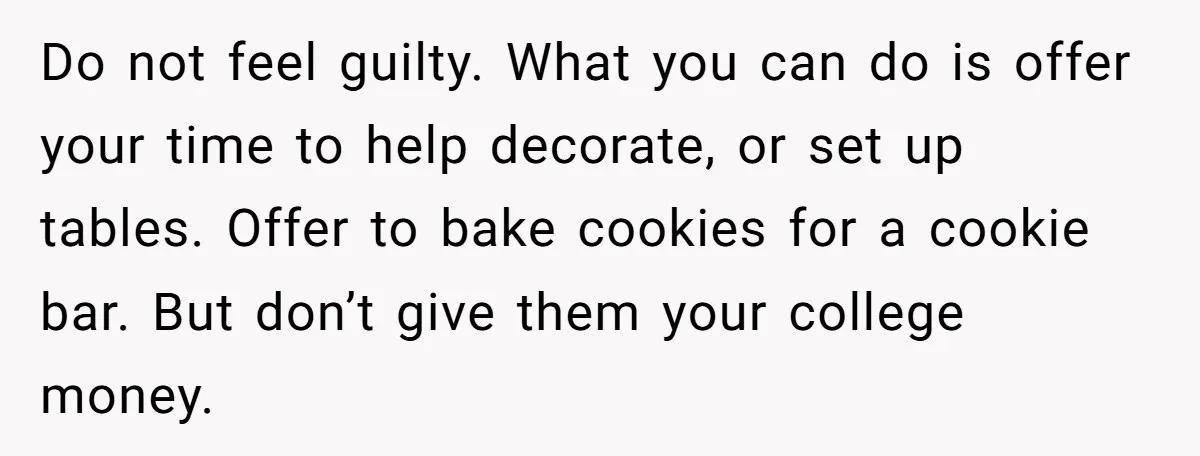 Do not feel guilty. What you can do is offer your time to help decorate, or set up tables. Offer to bake cookies for a cookie bar. But don’t give...