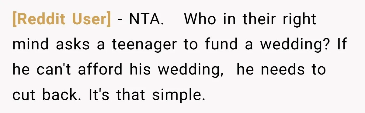 [Reddit User] − NTA.   Who in their right mind asks a teenager to fund a wedding? If he can't afford his wedding,  he needs to cut back. It's that simple.