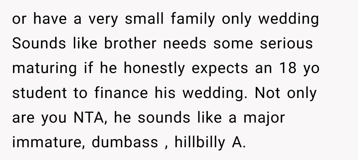 or have a very small family only wedding Sounds like brother needs some serious maturing if he honestly expects an 18 yo student to finance his wedding. Not only are...