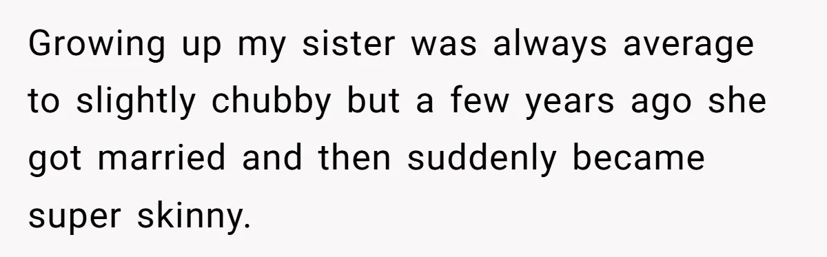 Growing up my sister was always average to slightly chubby but a few years ago she got married and then suddenly became super skinny.