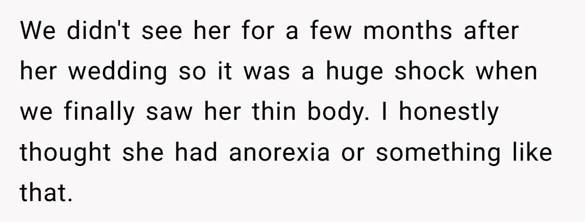 We didn't see her for a few months after her wedding so it was a huge shock when we finally saw her thin body. I honestly thought she had anorexia...