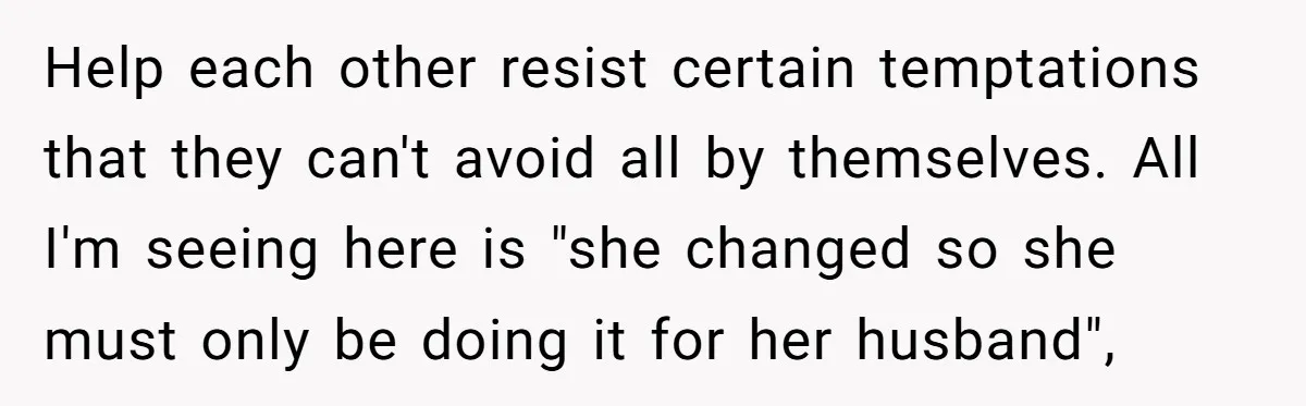 Help each other resist certain temptations that they can't avoid all by themselves. All I'm seeing here is "she changed so she must only be doing it for her husband",