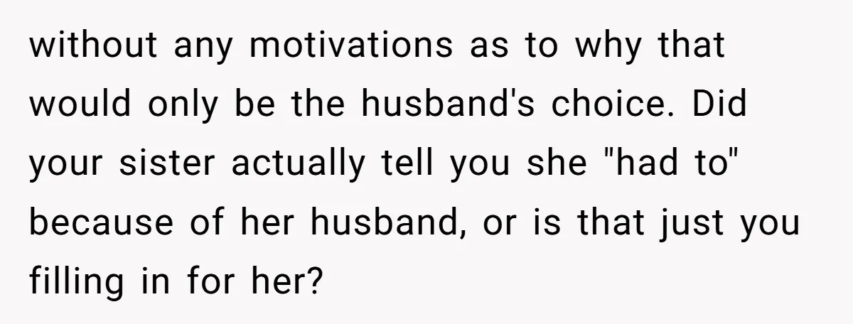 without any motivations as to why that would only be the husband's choice. Did your sister actually tell you she "had to" because of her husband, or is that just...