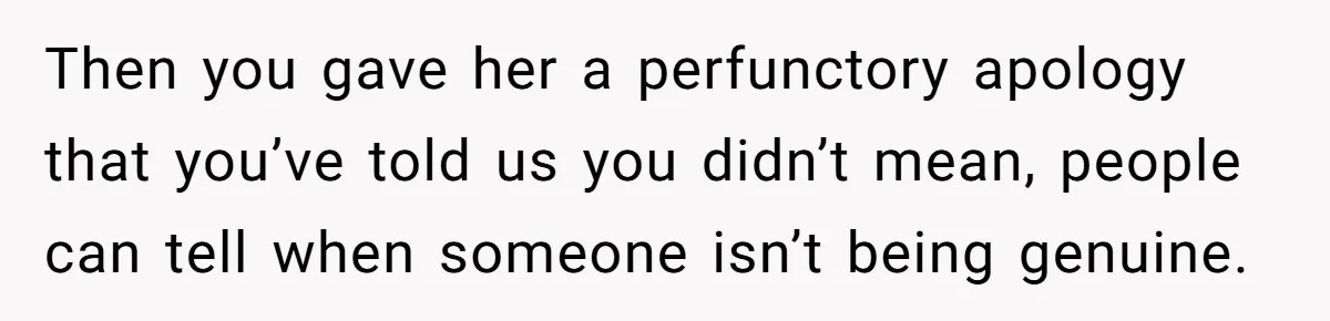 Then you gave her a perfunctory apology that you’ve told us you didn’t mean, people can tell when someone isn’t being genuine.