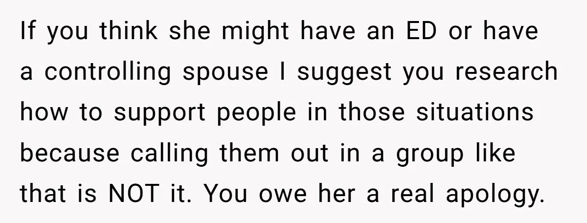 If you think she might have an ED or have a controlling spouse I suggest you research how to support people in those situations because calling them out in a...